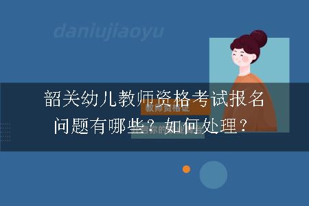 韶关幼儿教师资格考试报名问题有哪些？如何处理？