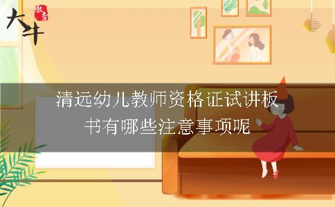 清远幼儿教师资格证试讲板书有哪些注意事项呢