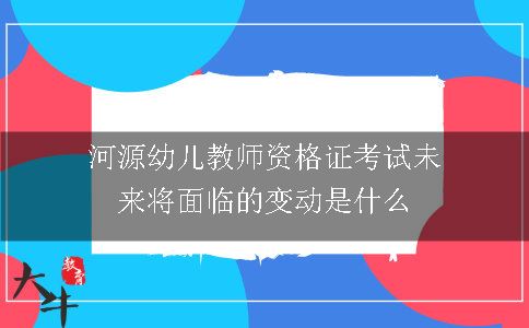 河源幼儿教师资格证考试未来将面临的变动是什么