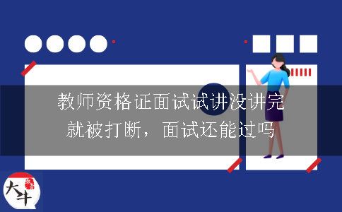 教师资格证面试试讲没讲完就被打断，面试还能过吗