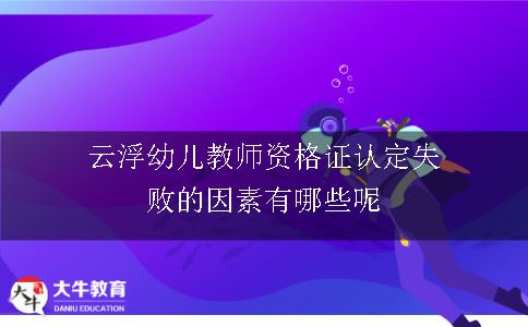 云浮幼儿教师资格证认定失败的因素有哪些呢