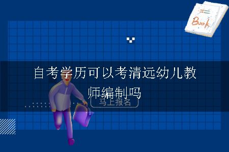 自考学历可以考清远幼儿教师编制吗