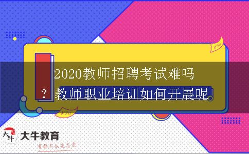 2020教师招聘考试难吗？教师职业培训如何开展呢