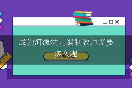 成为河源幼儿编制教师需要多久呢