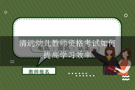 清远幼儿教师资格考试如何提高学习效率