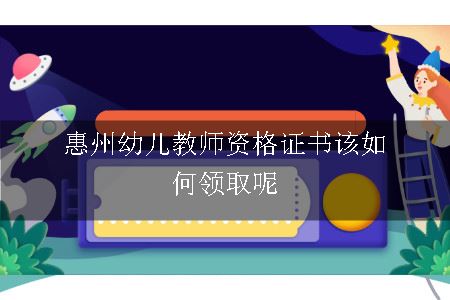 惠州幼儿教师资格证书该如何领取呢