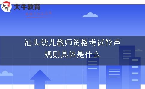 汕头幼儿教师资格考试铃声规则具体是什么