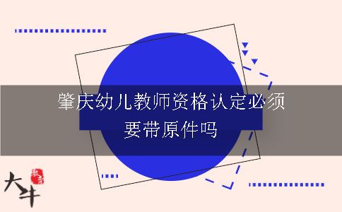 肇庆幼儿教师资格认定必须要带原件吗