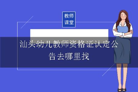 汕头幼儿教师资格证认定公告去哪里找呢