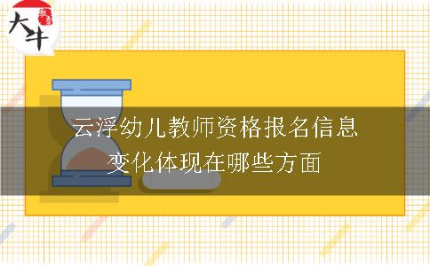 云浮幼儿教师资格报名信息变化体现在哪些方面呢