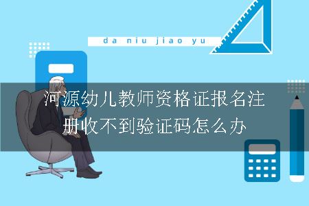 河源幼儿教师资格证报名注册收不到验证码怎么办