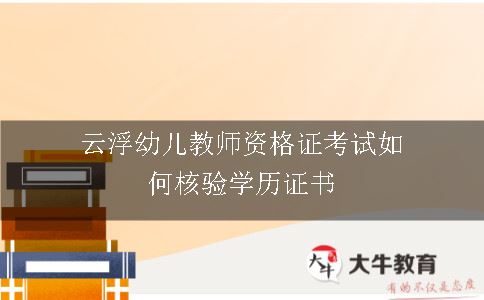 云浮幼儿教师资格证考试如何核验学历证书