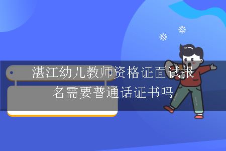 湛江幼儿教师资格证面试报名需要普通话证书吗