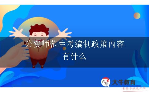 公费师范生考编制政策内容有什么