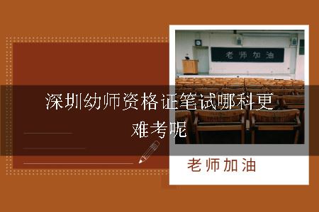 深圳幼师资格证笔试哪科更难考呢