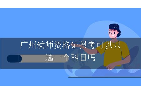 广州幼师资格证报考可以只选一个科目吗