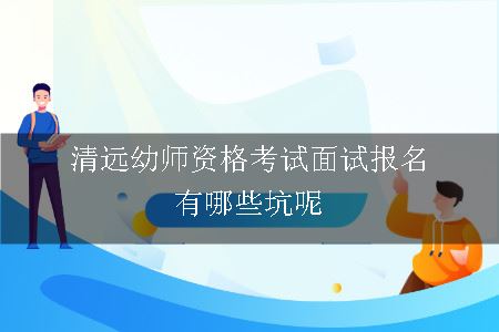 清远幼师资格考试面试报名有哪些坑呢