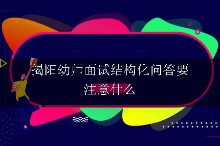 揭阳幼师面试结构化问答要注意什么