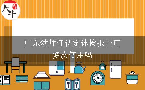 广东幼师证认定体检报告可多次使用吗