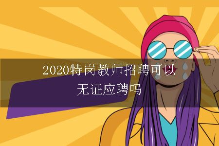 2020特岗教师招聘可以无证应聘吗