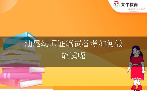 汕尾幼师证笔试备考如何做笔试呢