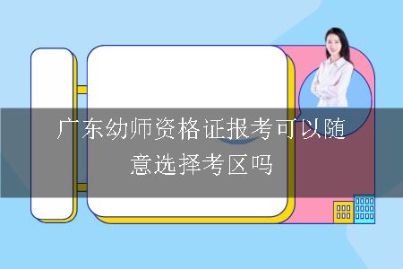 广东幼师资格证报考可以随意选择考区吗