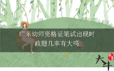 广东幼师资格证笔试出现时政题几率有大吗