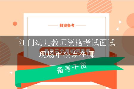 江门幼儿教师资格考试面试现场审核点在哪