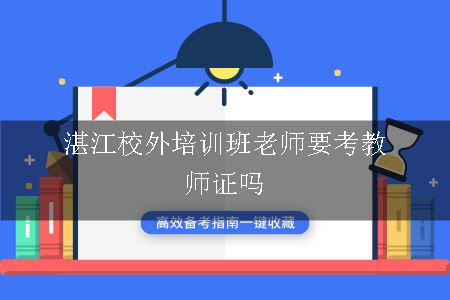 湛江校外培训班,校外培训班,湛江校外培训班老师条件