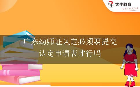 广东幼师证认定必须要提交认定申请表才行吗