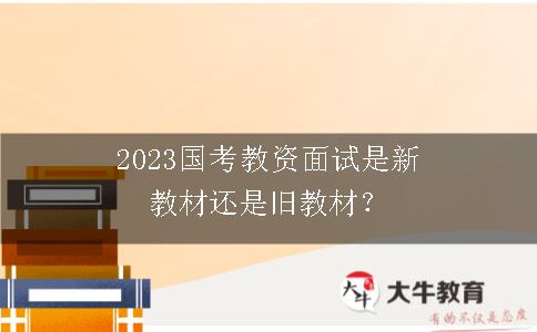 2023国考教资面试是新教材还是旧教材？