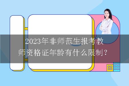 2023年非师范生报考教师资格证年龄有什么限制？