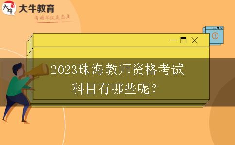 2023珠海教师资格考试科目有哪些呢？