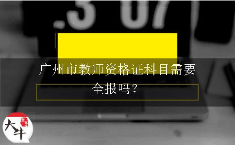 广州市教师资格证科目需要全报吗？