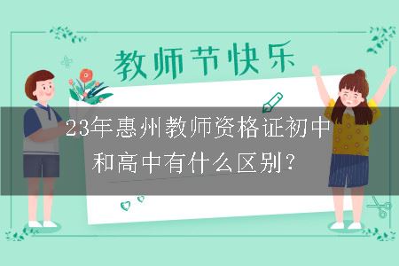 23年惠州教师资格证初中和高中有什么区别？