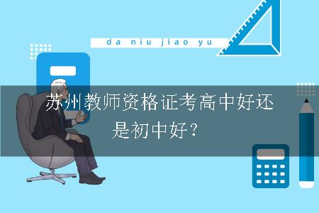 苏州教师资格证考高中好还是初中好？