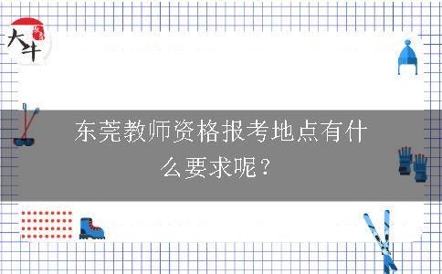 东莞教师资格报考地点有什么要求呢？