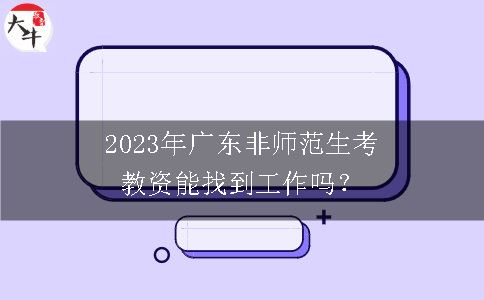 2023年广东非师范生考教资能找到工作吗？