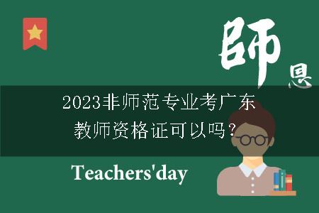 2023非师范专业考广东教师资格证可以吗？