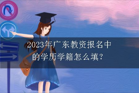 2023年广东教资报名中的学历学籍怎么填？