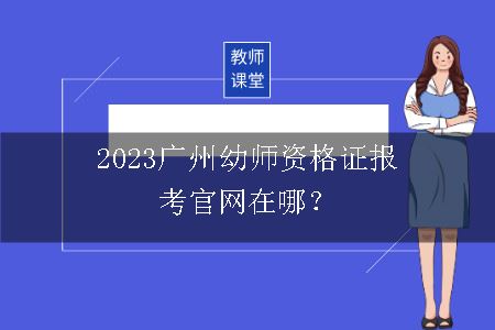 2023广州幼师资格证报考官网在哪？