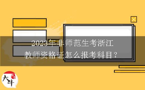 2023年非师范生考浙江教师资格证怎么报考科目？